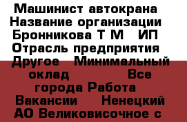 Машинист автокрана › Название организации ­ Бронникова Т.М., ИП › Отрасль предприятия ­ Другое › Минимальный оклад ­ 40 000 - Все города Работа » Вакансии   . Ненецкий АО,Великовисочное с.